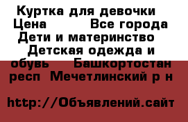 Куртка для девочки › Цена ­ 800 - Все города Дети и материнство » Детская одежда и обувь   . Башкортостан респ.,Мечетлинский р-н